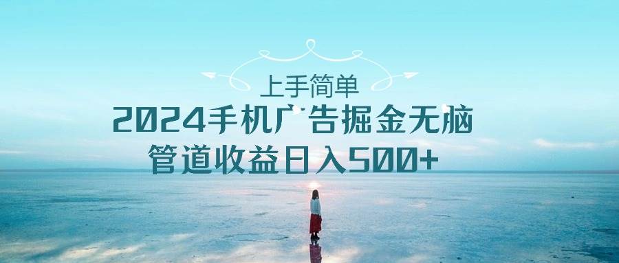 上手简单，2024手机广告掘金无脑，管道收益日入500+轻创网-网创项目资源站-副业项目-创业项目-搞钱项目轻创网