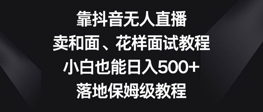 靠抖音无人直播，卖和面、花样面试教程，小白也能日入500+，落地保姆级教程轻创网-网创项目资源站-副业项目-创业项目-搞钱项目轻创网