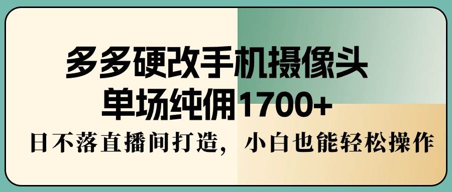 多多硬改手机摄像头，单场纯佣1700+，日不落直播间打造，小白也能轻松操作轻创网-网创项目资源站-副业项目-创业项目-搞钱项目轻创网