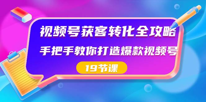 视频号-获客转化全攻略，手把手教你打造爆款视频号（19节课）轻创网-网创项目资源站-副业项目-创业项目-搞钱项目轻创网