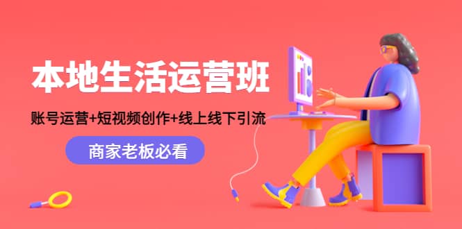 本地生活运营班：账号运营+短视频创作+线上线下Y.L，商家老板必看轻创网-网创项目资源站-副业项目-创业项目-搞钱项目轻创网