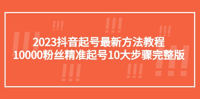 2023抖音起号最新方法教程：10000粉丝精准起号10大步骤完整版轻创网-网创项目资源站-副业项目-创业项目-搞钱项目轻创网