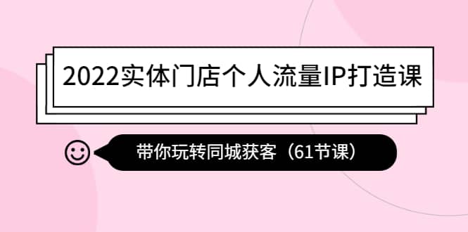 2022实体门店个人流量IP打造课：带你玩转同城获客（61节课）轻创网-网创项目资源站-副业项目-创业项目-搞钱项目轻创网