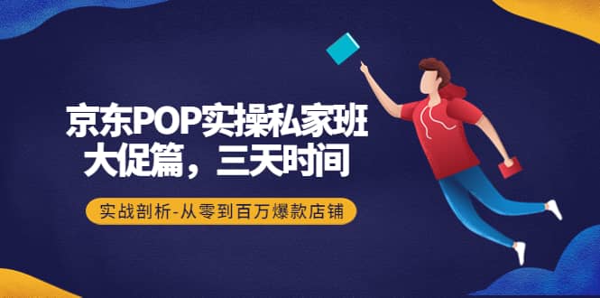京东POP实操私家班：大促篇，3天时间，实战剖析-从零到百万爆款店铺轻创网-网创项目资源站-副业项目-创业项目-搞钱项目轻创网