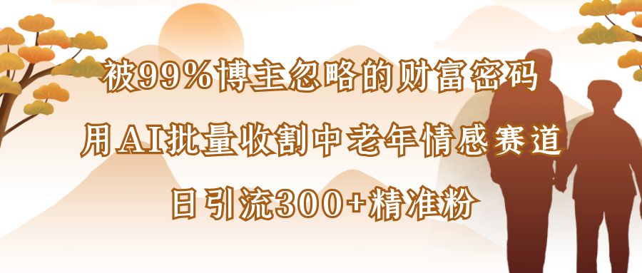 被99%博主忽略的财富密码：用AI批量收割中老年情感赛道，日引流300+精准粉轻创网-网创项目资源站-副业项目-创业项目-搞钱项目轻创网