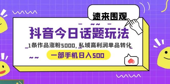 抖音今日话题玩法，1条作品涨粉5000，私域高利润单品转化 一部手机日入500轻创网-网创项目资源站-副业项目-创业项目-搞钱项目轻创网
