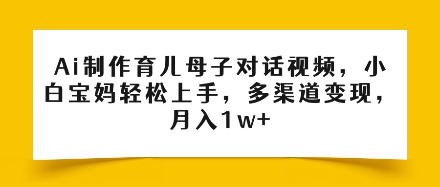 Ai制作育儿母子对话视频，小白宝妈轻松上手，多渠道变现，月入1w+轻创网-网创项目资源站-副业项目-创业项目-搞钱项目轻创网