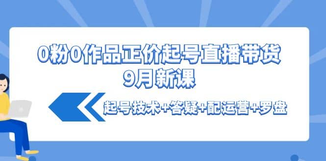 0粉0作品正价起号直播带货9月新课：起号技术+答疑+配运营+罗盘轻创网-网创项目资源站-副业项目-创业项目-搞钱项目轻创网