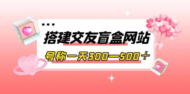 搭建交友盲盒网站,号称一天300—500+【源码+教程】轻创网-网创项目资源站-副业项目-创业项目-搞钱项目轻创网