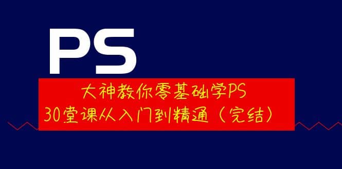 大神教你零基础学PS，30堂课从入门到精通（完结）轻创网-网创项目资源站-副业项目-创业项目-搞钱项目轻创网