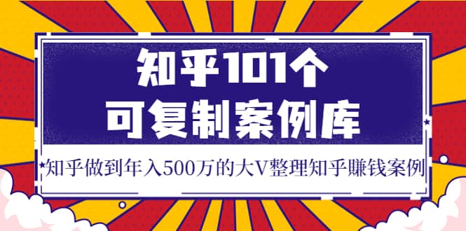 知乎101个可复制案例库，知乎做到年入500万的大V整理知乎賺钱案例轻创网-网创项目资源站-副业项目-创业项目-搞钱项目轻创网