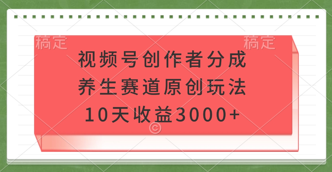 视频号创作者分成，养生赛道原创玩法，10天收益3000+轻创网-网创项目资源站-副业项目-创业项目-搞钱项目轻创网