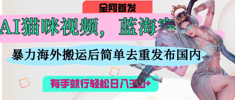 AI猫咪视频蓝海赛道，操作简单，直接海外搬运，简单去重，操作简单，有手就行日入500+轻创网-网创项目资源站-副业项目-创业项目-搞钱项目轻创网