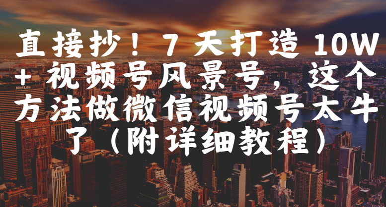 直接抄！7 天打造 10W + 视频号风景号，这个方法做微信视频号太牛了（附详细教程）轻创网-网创项目资源站-副业项目-创业项目-搞钱项目轻创网