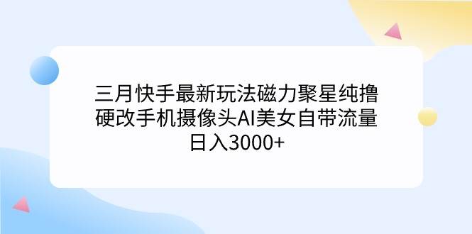 三月快手最新玩法磁力聚星纯撸，硬改手机摄像头AI美女自带流量日入3000+…轻创网-网创项目资源站-副业项目-创业项目-搞钱项目轻创网