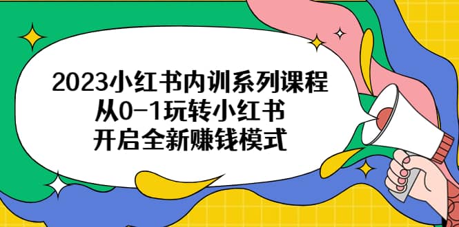 2023小红书内训系列课程，从0-1玩转小红书，开启全新赚钱模式轻创网-网创项目资源站-副业项目-创业项目-搞钱项目轻创网