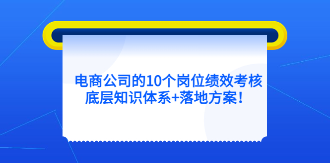 电商公司的10个岗位绩效考核的底层知识体系+落地方案轻创网-网创项目资源站-副业项目-创业项目-搞钱项目轻创网