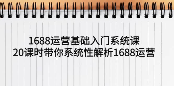 1688运营基础入门系统课，20课时带你系统性解析1688运营轻创网-网创项目资源站-副业项目-创业项目-搞钱项目轻创网