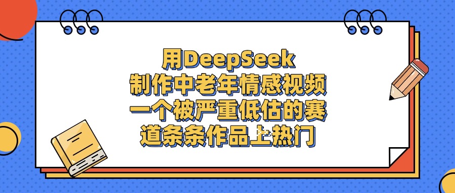 用DeepSeek制作中老年情感视频，条条作品上热门，一个被严重低估的赛道轻创网-网创项目资源站-副业项目-创业项目-搞钱项目轻创网