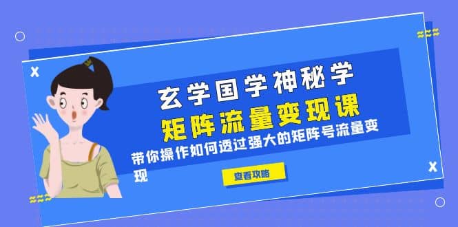 玄学国学神秘学矩阵·流量变现课，带你操作如何透过强大的矩阵号流量变现轻创网-网创项目资源站-副业项目-创业项目-搞钱项目轻创网