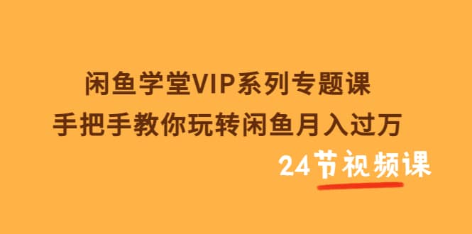 闲鱼学堂VIP系列专题课：手把手教你玩转闲鱼月入过万（共24节视频课）轻创网-网创项目资源站-副业项目-创业项目-搞钱项目轻创网