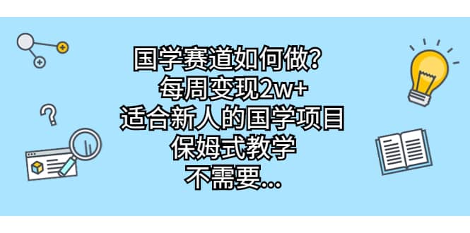 国学赛道如何做？每周变现2w+，适合新人的国学项目，保姆式教学轻创网-网创项目资源站-副业项目-创业项目-搞钱项目轻创网
