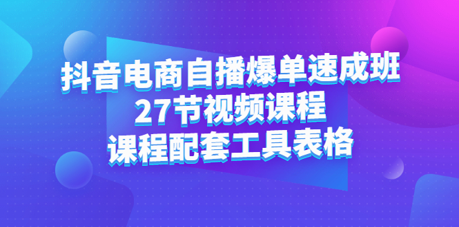 抖音电商自播爆单速成班：27节视频课程+课程配套工具表格轻创网-网创项目资源站-副业项目-创业项目-搞钱项目轻创网