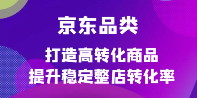京东电商品类定制培训课程，打造高转化商品提升稳定整店转化率轻创网-网创项目资源站-副业项目-创业项目-搞钱项目轻创网