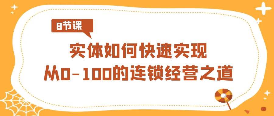 实体·如何快速实现从0-100的连锁经营之道（8节视频课）轻创网-网创项目资源站-副业项目-创业项目-搞钱项目轻创网