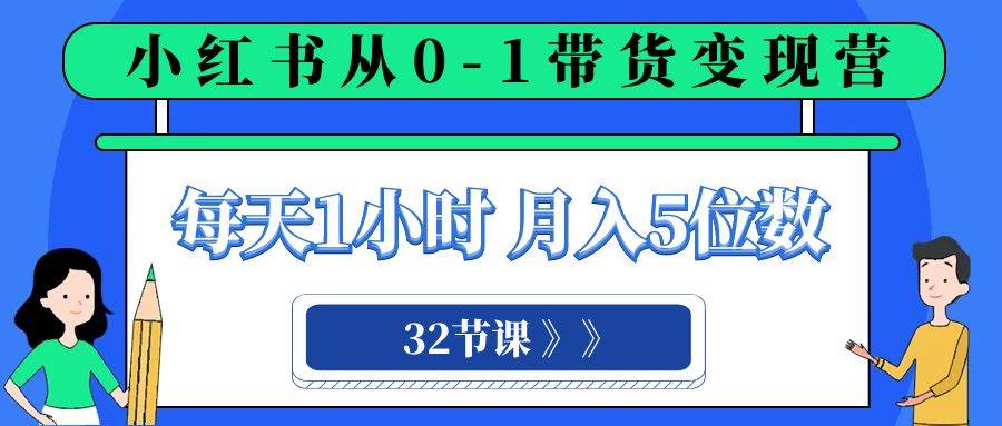 小红书 0-1带货变现营，每天1小时，轻松月入5位数（32节课）轻创网-网创项目资源站-副业项目-创业项目-搞钱项目轻创网