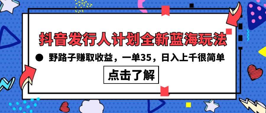 抖音发行人计划全新蓝海玩法，野路子赚取收益，一单35，日入上千很简单!轻创网-网创项目资源站-副业项目-创业项目-搞钱项目轻创网
