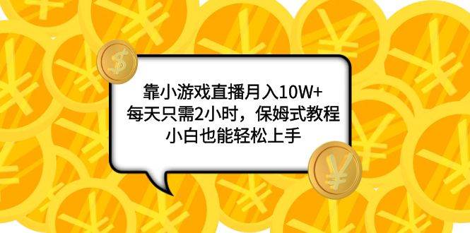 靠小游戏直播月入10W+，每天只需2小时，保姆式教程，小白也能轻松上手轻创网-网创项目资源站-副业项目-创业项目-搞钱项目轻创网