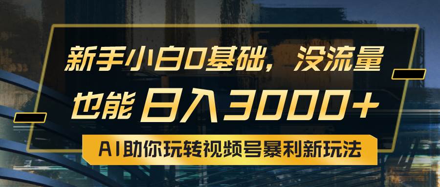 小白0基础，没流量也能日入3000+：AI助你玩转视频号暴利新玩法轻创网-网创项目资源站-副业项目-创业项目-搞钱项目轻创网