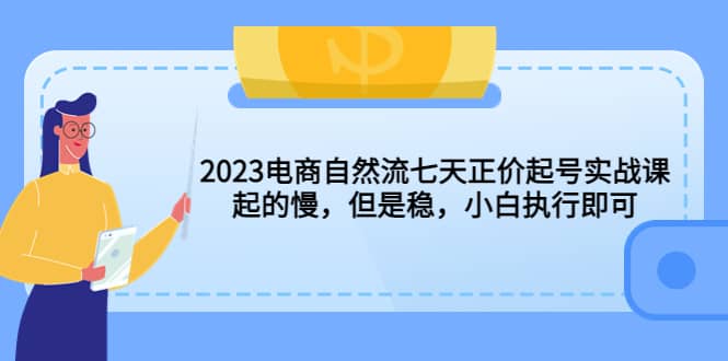 2023电商自然流七天正价起号实战课：起的慢，但是稳，小白执行即可轻创网-网创项目资源站-副业项目-创业项目-搞钱项目轻创网