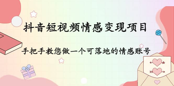 抖音短视频情感变现项目：手把手教您做一个可落地的情感账号轻创网-网创项目资源站-副业项目-创业项目-搞钱项目轻创网
