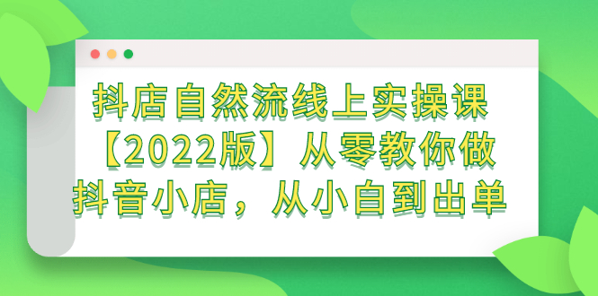 抖店自然流线上实操课【2022版】从零教你做抖音小店，从小白到出单轻创网-网创项目资源站-副业项目-创业项目-搞钱项目轻创网