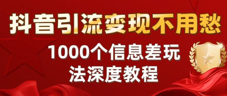 抖音引流变现不用愁：1000个信息差玩法深度教程轻创网-网创项目资源站-副业项目-创业项目-搞钱项目轻创网