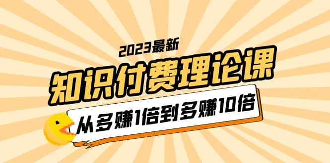 2023知识付费理论课，从多赚1倍到多赚10倍（10节视频课）轻创网-网创项目资源站-副业项目-创业项目-搞钱项目轻创网