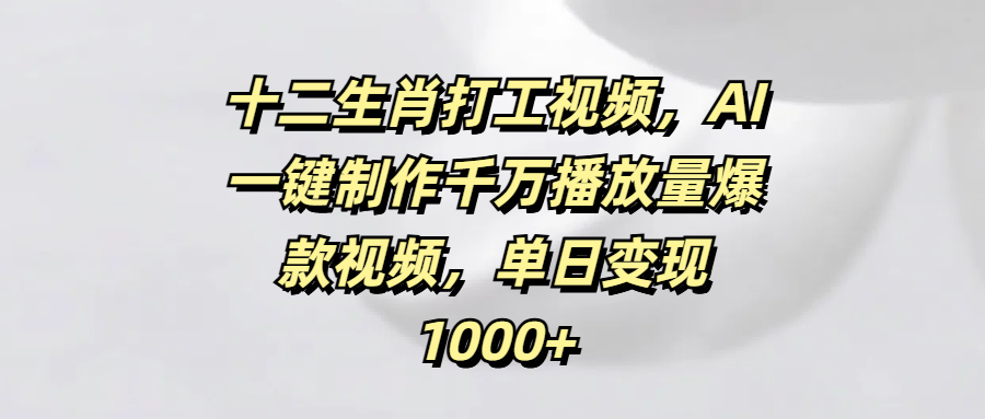 十二生肖打工视频，AI一键制作千万播放量爆款视频，单日变现1000+轻创网-网创项目资源站-副业项目-创业项目-搞钱项目轻创网