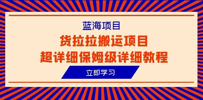 蓝海项目，货拉拉搬运项目超详细保姆级详细教程（6节课）轻创网-网创项目资源站-副业项目-创业项目-搞钱项目轻创网
