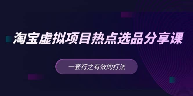 淘宝虚拟项目热点选品分享课：一套行之有效的打法轻创网-网创项目资源站-副业项目-创业项目-搞钱项目轻创网