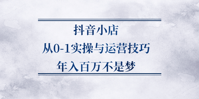 抖音小店从0-1实操与运营技巧,价值5980元轻创网-网创项目资源站-副业项目-创业项目-搞钱项目轻创网