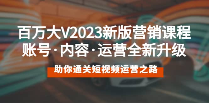 百万大V2023新版营销课 账号·内容·运营全新升级 通关短视频运营之路轻创网-网创项目资源站-副业项目-创业项目-搞钱项目轻创网