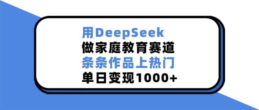 用DeepSeek做家庭教育赛道，条条作品上热门，单日变现1000+轻创网-网创项目资源站-副业项目-创业项目-搞钱项目轻创网