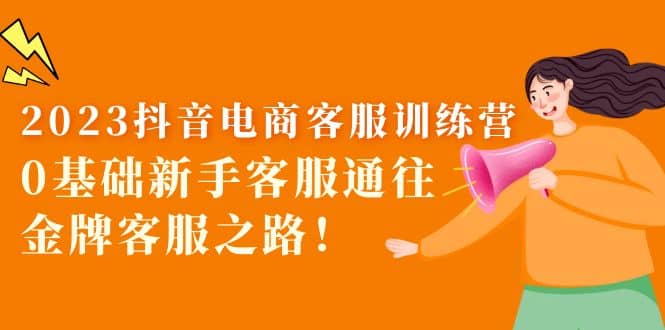 2023抖音·电商客服训练营:0基础新手客服通往金牌客服之路轻创网-网创项目资源站-副业项目-创业项目-搞钱项目轻创网