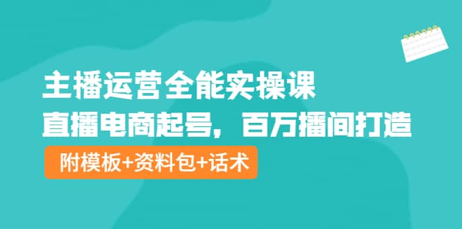 主播运营全能实操课：直播电商起号，百万播间打造（附模板+资料包+话术）轻创网-网创项目资源站-副业项目-创业项目-搞钱项目轻创网