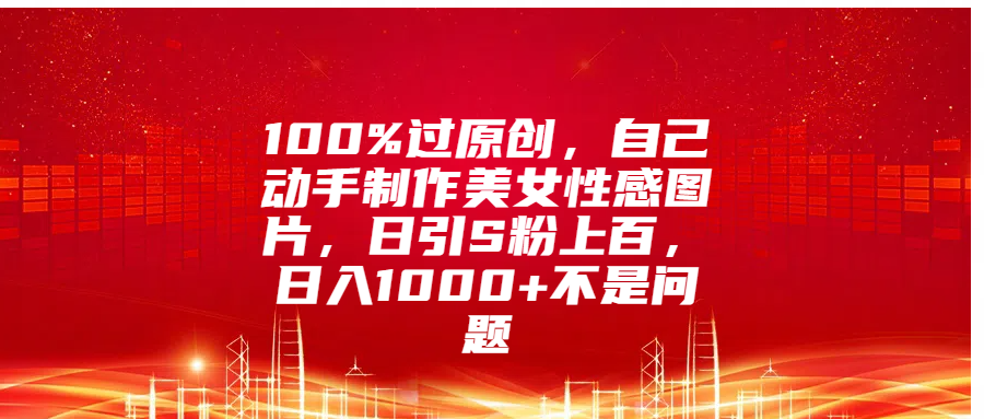 100%过原创，自己动手制作美女性感图片，日引S粉上百，日入1000+不是问题轻创网-网创项目资源站-副业项目-创业项目-搞钱项目轻创网