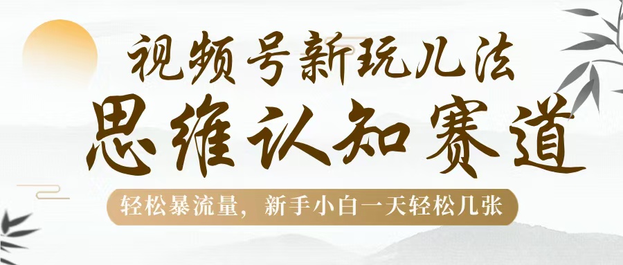 视频号新玩儿法，思维认知赛道，轻松暴流量，新手小白一天几张轻创网-网创项目资源站-副业项目-创业项目-搞钱项目轻创网