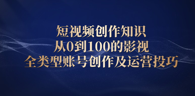 短视频创作知识，从0到100的影视全类型账号创作及运营投巧轻创网-网创项目资源站-副业项目-创业项目-搞钱项目轻创网