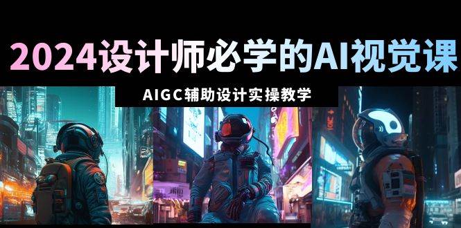 2024设计师必学的AI视觉课：AIGC辅助设计实操教学（66节课）轻创网-网创项目资源站-副业项目-创业项目-搞钱项目轻创网